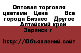 Оптовая торговля цветами › Цена ­ 25 - Все города Бизнес » Другое   . Алтайский край,Заринск г.